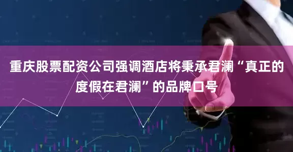 重庆股票配资公司强调酒店将秉承君澜“真正的度假在君澜”的品牌口号