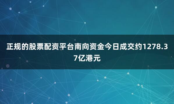 正规的股票配资平台南向资金今日成交约1278.37亿港元