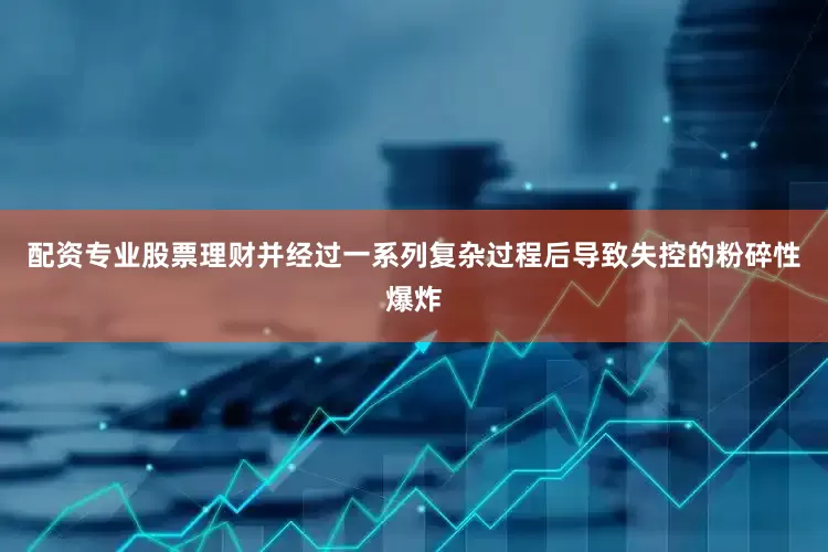 配资专业股票理财并经过一系列复杂过程后导致失控的粉碎性爆炸