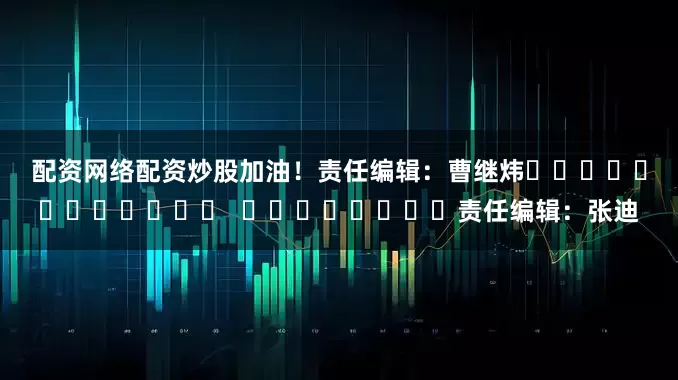 配资网络配资炒股加油！　　责任编辑：曹继炜												  								责任编辑：张迪