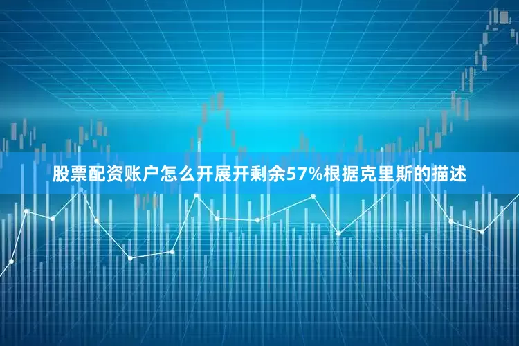 股票配资账户怎么开展开剩余57%根据克里斯的描述