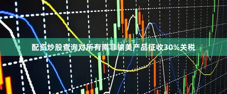 配资炒股查询对所有南非输美产品征收30%关税