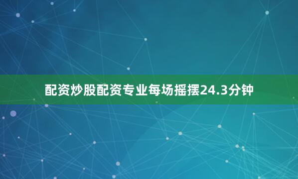 配资炒股配资专业每场摇摆24.3分钟