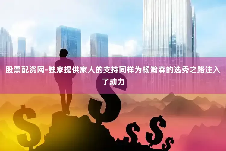 股票配资网-独家提供家人的支持同样为杨瀚森的选秀之路注入了动力