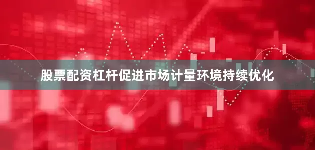 股票配资杠杆促进市场计量环境持续优化