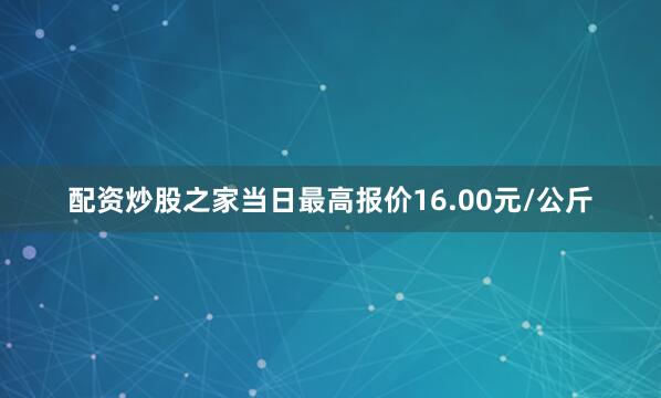 配资炒股之家当日最高报价16.00元/公斤