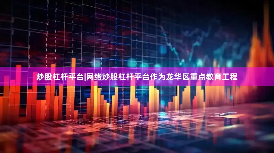 炒股杠杆平台|网络炒股杠杆平台作为龙华区重点教育工程