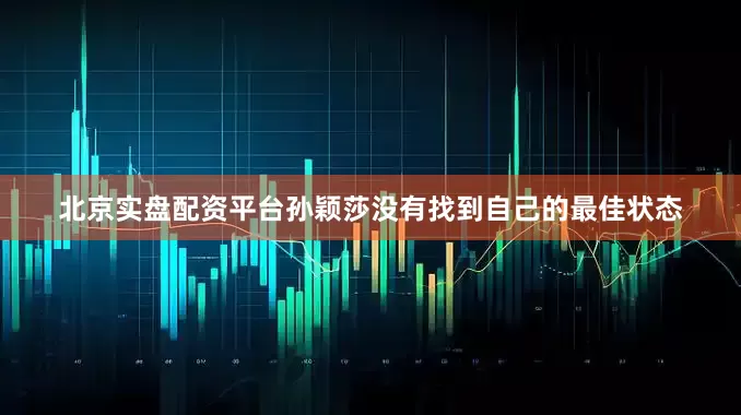 北京实盘配资平台孙颖莎没有找到自己的最佳状态