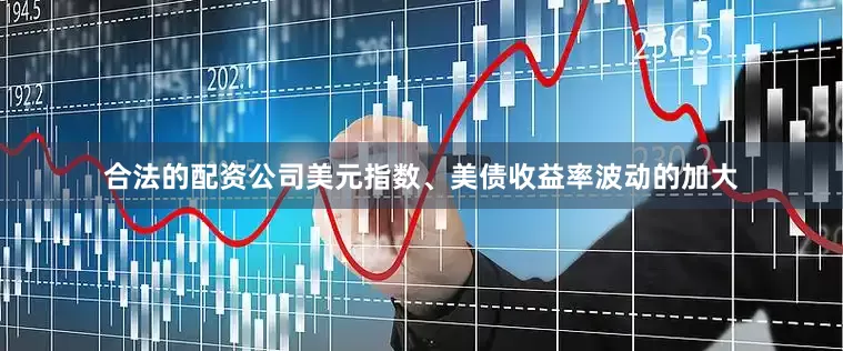 合法的配资公司美元指数、美债收益率波动的加大