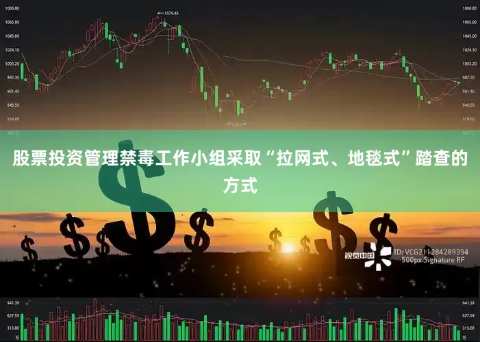 股票投资管理禁毒工作小组采取“拉网式、地毯式”踏查的方式