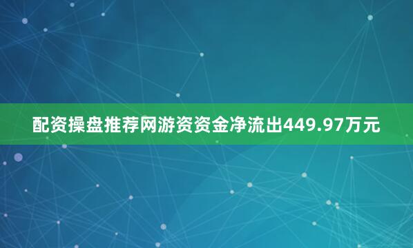 配资操盘推荐网游资资金净流出449.97万元
