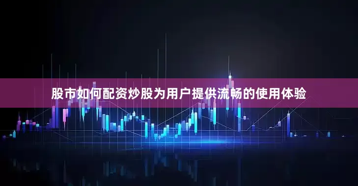 股市如何配资炒股为用户提供流畅的使用体验