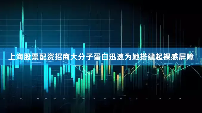 上海股票配资招商大分子蛋白迅速为她搭建起裸感屏障