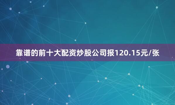 靠谱的前十大配资炒股公司报120.15元/张