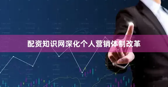 配资知识网深化个人营销体制改革