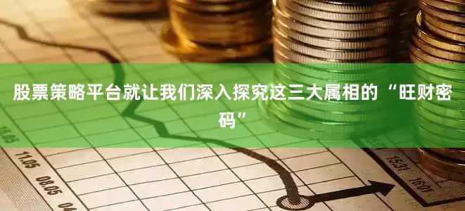股票策略平台就让我们深入探究这三大属相的 “旺财密码”