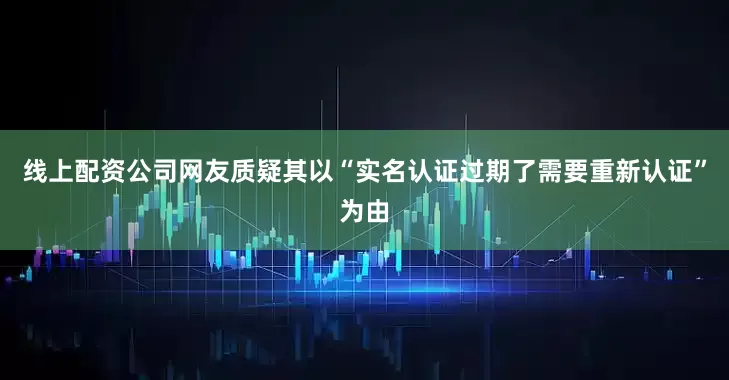 线上配资公司　　网友质疑其以“实名认证过期了需要重新认证”为由