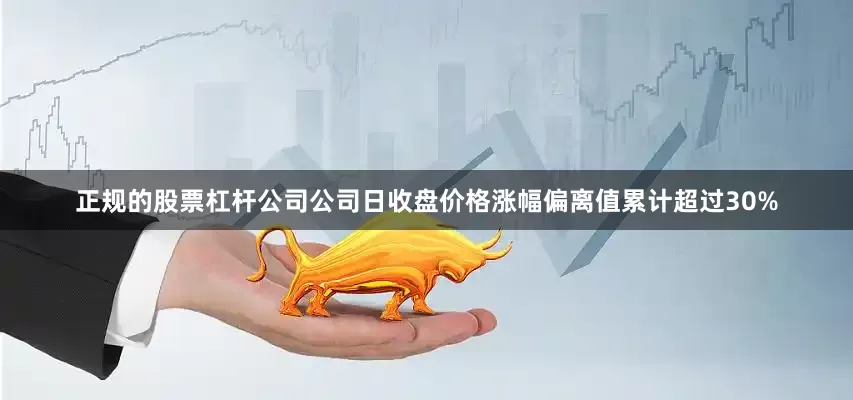 正规的股票杠杆公司公司日收盘价格涨幅偏离值累计超过30%