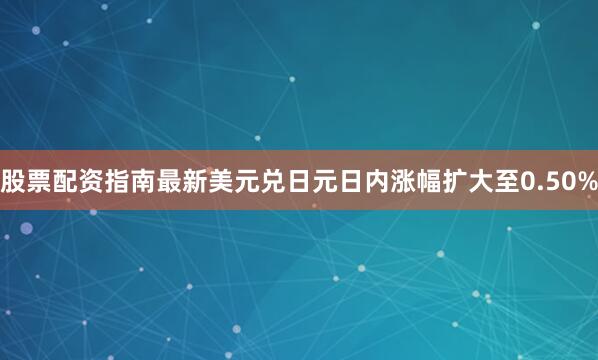 股票配资指南最新美元兑日元日内涨幅扩大至0.50%