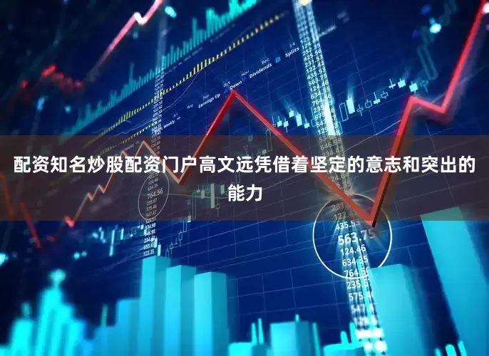 配资知名炒股配资门户高文远凭借着坚定的意志和突出的能力