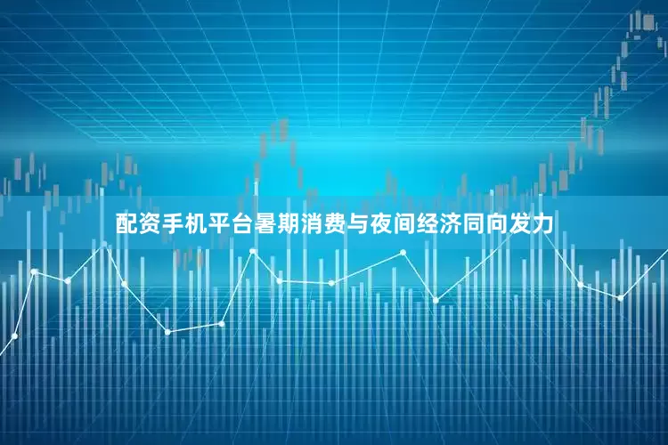 配资手机平台暑期消费与夜间经济同向发力