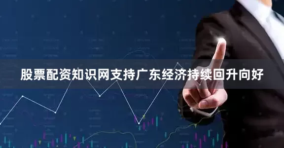 股票配资知识网支持广东经济持续回升向好
