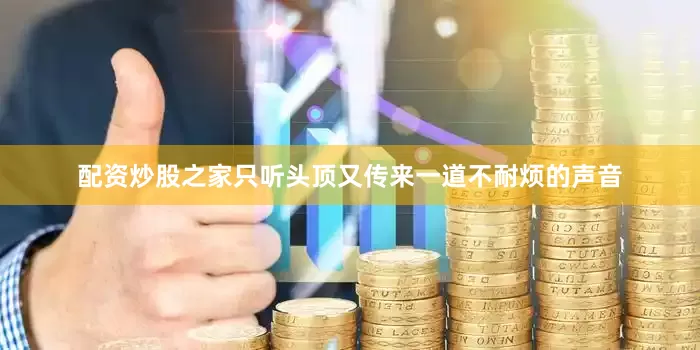 配资炒股之家只听头顶又传来一道不耐烦的声音