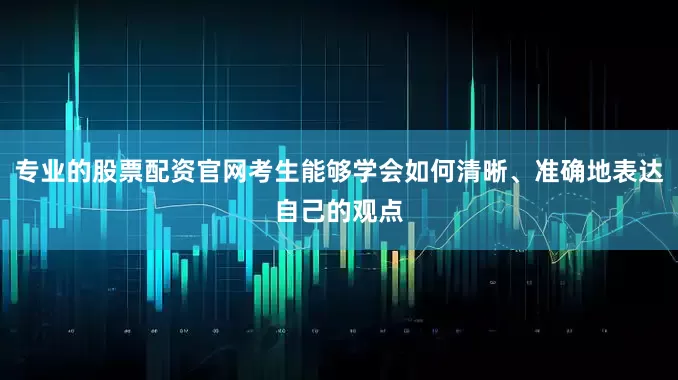 专业的股票配资官网考生能够学会如何清晰、准确地表达自己的观点